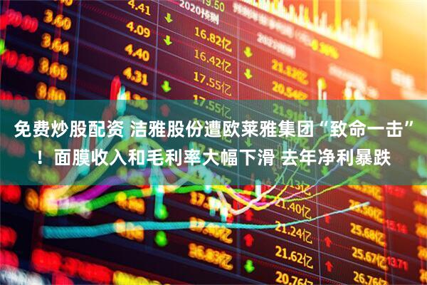 免费炒股配资 洁雅股份遭欧莱雅集团“致命一击”！面膜收入和毛利率大幅下滑 去年净利暴跌
