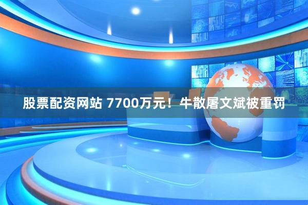股票配资网站 7700万元！牛散屠文斌被重罚