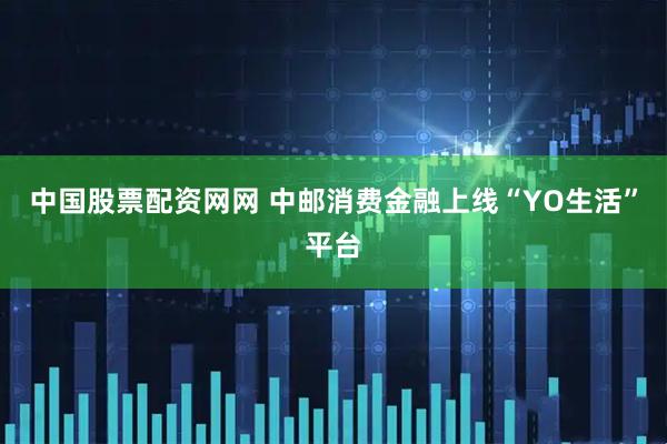 中国股票配资网网 中邮消费金融上线“YO生活”平台