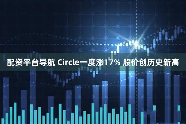 配资平台导航 Circle一度涨17% 股价创历史新高