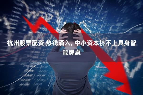 杭州股票配资 热钱涌入, 中小资本挤不上具身智能牌桌