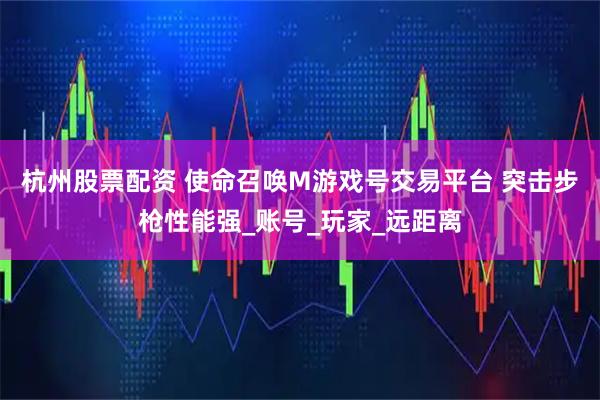 杭州股票配资 使命召唤M游戏号交易平台 突击步枪性能强_账号_玩家_远距离